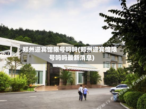 郑州迎宾馆限号吗吗(郑州迎宾馆限号吗吗最新消息)-第1张图片