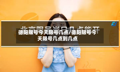 德阳限号今天限号几点/德阳限号今天限号几点到几点-第1张图片