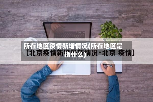 所在地区疫情新增情况(所在地区是指什么)-第1张图片
