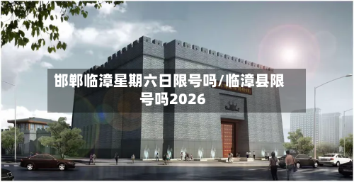 邯郸临漳星期六日限号吗/临漳县限号吗2026-第1张图片