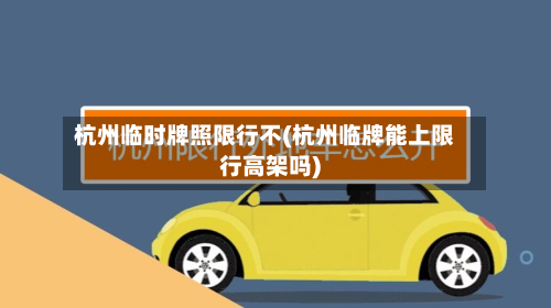 杭州临时牌照限行不(杭州临牌能上限行高架吗)-第1张图片