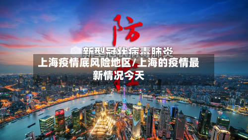 上海疫情底风险地区/上海的疫情最新情况今天-第1张图片