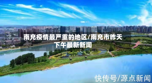 南充疫情最严重的地区/南充市昨天下午最新新闻-第1张图片