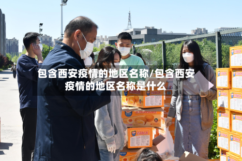 包含西安疫情的地区名称/包含西安疫情的地区名称是什么-第1张图片