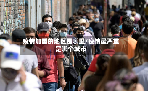 疫情加重的地区是哪里/疫情最严重是哪个城市-第1张图片