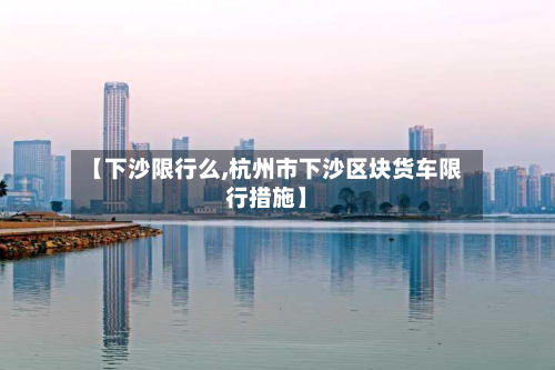 【下沙限行么,杭州市下沙区块货车限行措施】-第1张图片