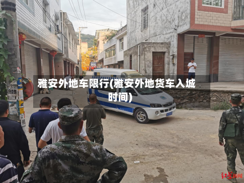 雅安外地车限行(雅安外地货车入城时间)-第1张图片