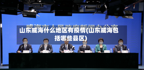 山东威海什么地区有疫情(山东威海包括哪些县区)-第1张图片