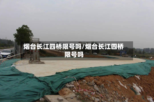 烟台长江四桥限号吗/烟台长江四桥限号吗-第1张图片