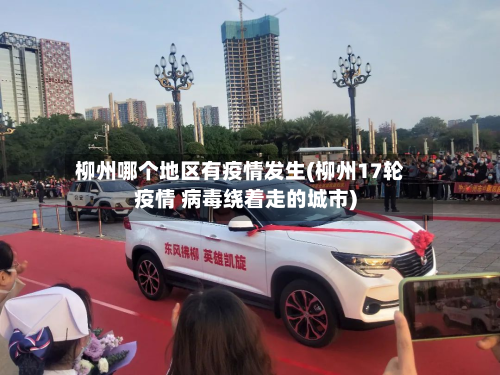 柳州哪个地区有疫情发生(柳州17轮疫情 病毒绕着走的城市)-第1张图片