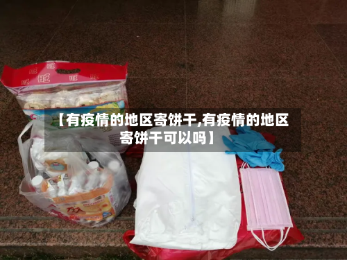【有疫情的地区寄饼干,有疫情的地区寄饼干可以吗】-第1张图片