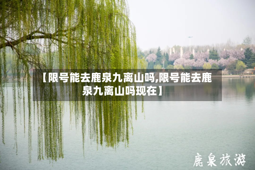 【限号能去鹿泉九离山吗,限号能去鹿泉九离山吗现在】-第1张图片