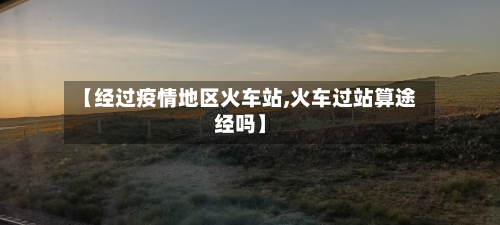 【经过疫情地区火车站,火车过站算途经吗】-第1张图片