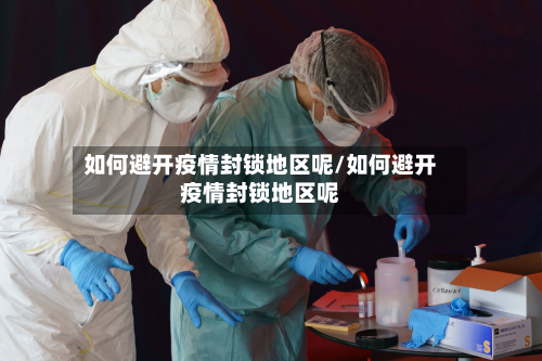 如何避开疫情封锁地区呢/如何避开疫情封锁地区呢-第1张图片