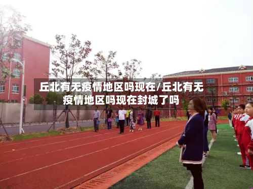 丘北有无疫情地区吗现在/丘北有无疫情地区吗现在封城了吗-第1张图片