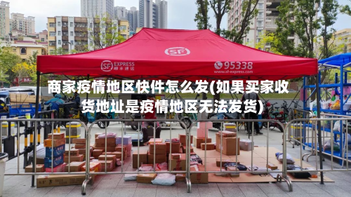 商家疫情地区快件怎么发(如果买家收货地址是疫情地区无法发货)-第1张图片