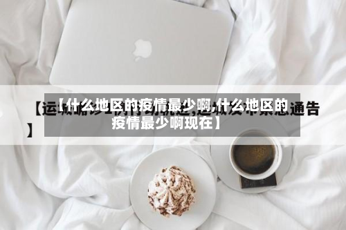 【什么地区的疫情最少啊,什么地区的疫情最少啊现在】-第1张图片