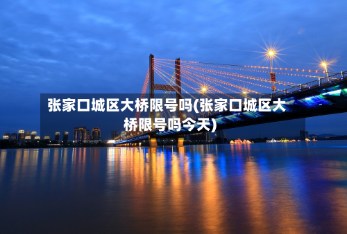 张家口城区大桥限号吗(张家口城区大桥限号吗今天)-第1张图片