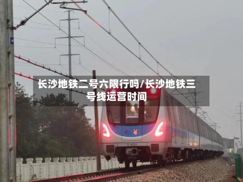 长沙地铁二号六限行吗/长沙地铁三号线运营时间-第1张图片