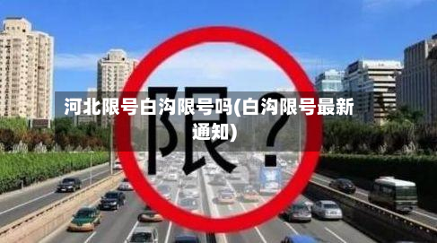 河北限号白沟限号吗(白沟限号最新通知)-第1张图片