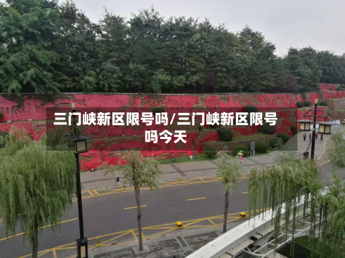 三门峡新区限号吗/三门峡新区限号吗今天-第1张图片