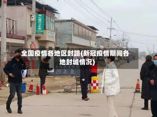 全国疫情各地区封路(新冠疫情期间各地封城情况)-第1张图片