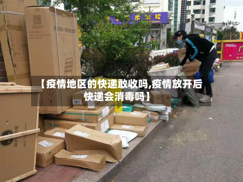 【疫情地区的快递敢收吗,疫情放开后快递会消毒吗】-第1张图片