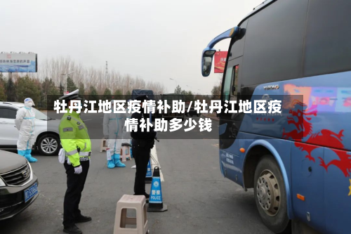 牡丹江地区疫情补助/牡丹江地区疫情补助多少钱-第1张图片