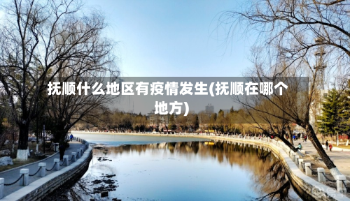 抚顺什么地区有疫情发生(抚顺在哪个地方)-第1张图片