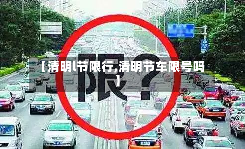 【清明l节限行,清明节车限号吗】-第1张图片