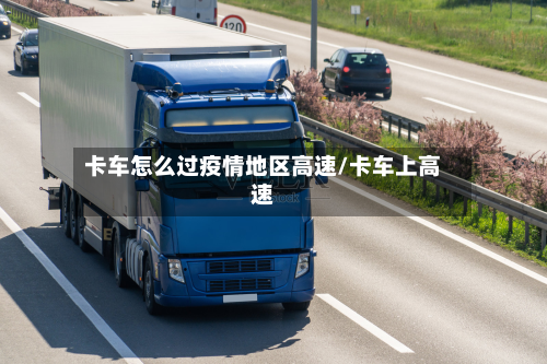 卡车怎么过疫情地区高速/卡车上高速-第1张图片