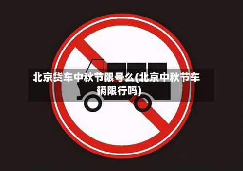 北京货车中秋节限号么(北京中秋节车辆限行吗)-第1张图片