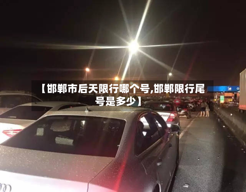 【邯郸市后天限行哪个号,邯郸限行尾号是多少】-第1张图片