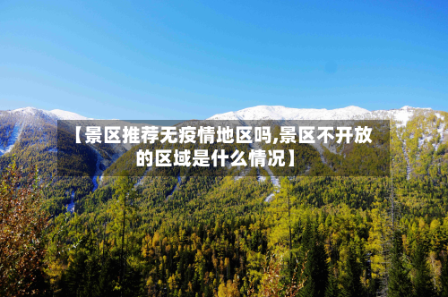 【景区推荐无疫情地区吗,景区不开放的区域是什么情况】-第1张图片
