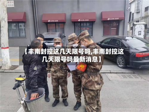 【丰南封控这几天限号吗,丰南封控这几天限号吗最新消息】-第1张图片