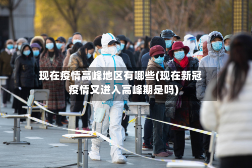 现在疫情高峰地区有哪些(现在新冠疫情又进入高峰期是吗)-第1张图片