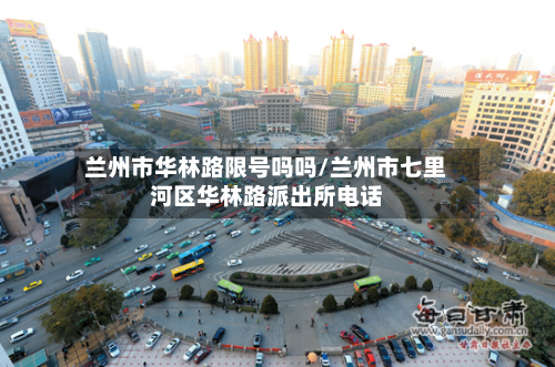 兰州市华林路限号吗吗/兰州市七里河区华林路派出所电话-第1张图片