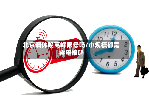 北京调休晚高峰限号吗/小规模都是零申报吗-第1张图片