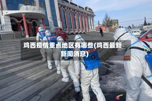 鸡西疫情重点地区有哪些(鸡西最新新闻消息)-第1张图片