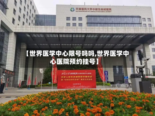 【世界医学中心限号吗吗,世界医学中心医院预约挂号】-第1张图片