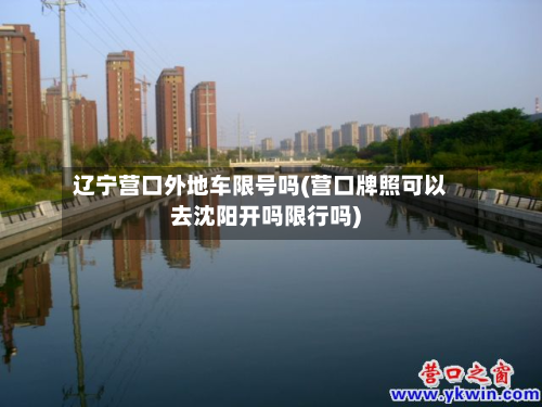 辽宁营口外地车限号吗(营口牌照可以去沈阳开吗限行吗)-第1张图片