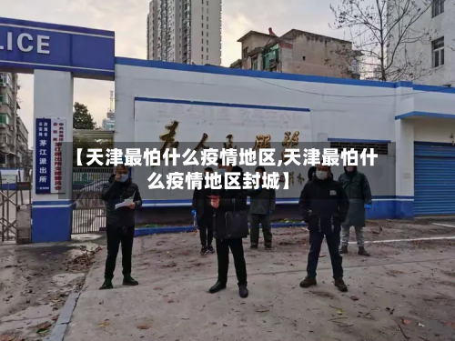 【天津最怕什么疫情地区,天津最怕什么疫情地区封城】-第1张图片