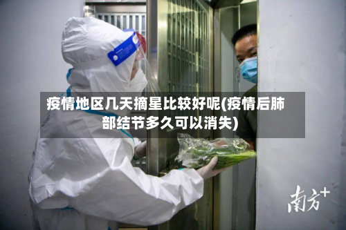 疫情地区几天摘星比较好呢(疫情后肺部结节多久可以消失)-第1张图片