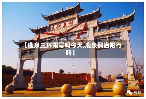 【鹿泉三环限号吗今天,鹿泉铜冶限行吗】-第1张图片