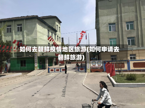 如何去朝鲜疫情地区旅游(如何申请去朝鲜旅游)-第1张图片