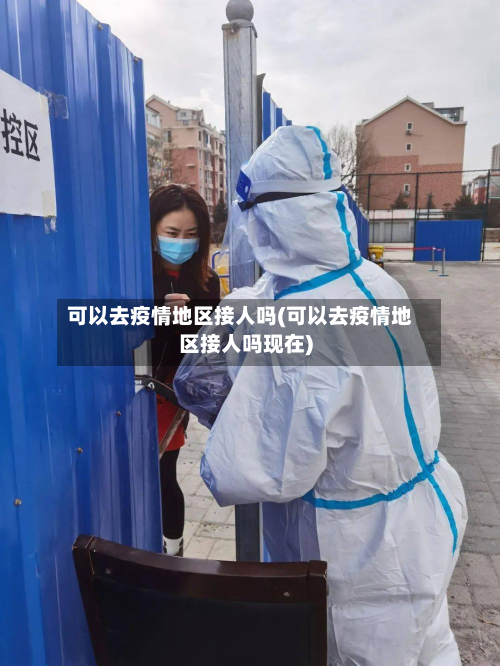 可以去疫情地区接人吗(可以去疫情地区接人吗现在)-第1张图片