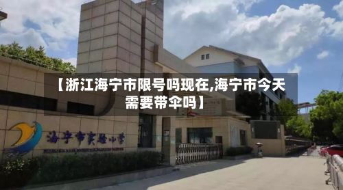 【浙江海宁市限号吗现在,海宁市今天需要带伞吗】-第1张图片