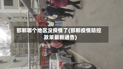 邯郸哪个地区没疫情了(邯郸疫情防控政策最新通告)-第1张图片