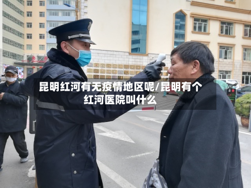 昆明红河有无疫情地区呢/昆明有个红河医院叫什么-第1张图片
