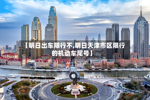 【明日出车限行不,明日天津市区限行的机动车尾号】-第1张图片